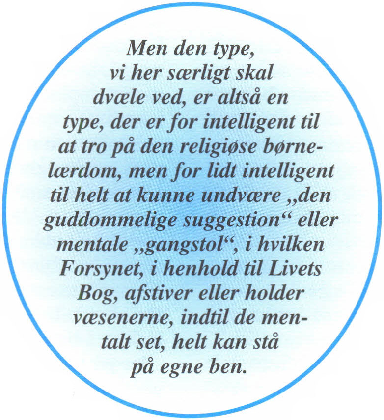 Men den type, vi her særligt skal dvæle ved, er altså en type, der er for intelligent til at tro på den religiøse børnelærdom, men for lidt intelligent til helt at kunne undvære