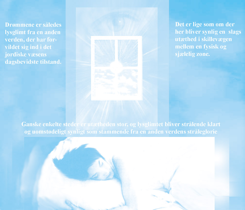 Drømmene er således lysglimt fra en anden verden, der har forvildet sig ind i det jordiske væsens dagsbevidste tilstand. Det er lige som om der her bliver synlig en slags utæthed i skillevæggen mellem en fysisk og sjælelig zone. Ganske enkelte steder er utætheden stor, og lysglimtet bliver strålende klart og uomstødeligt synligt som stammende fra en anden verdens stråleglorie.