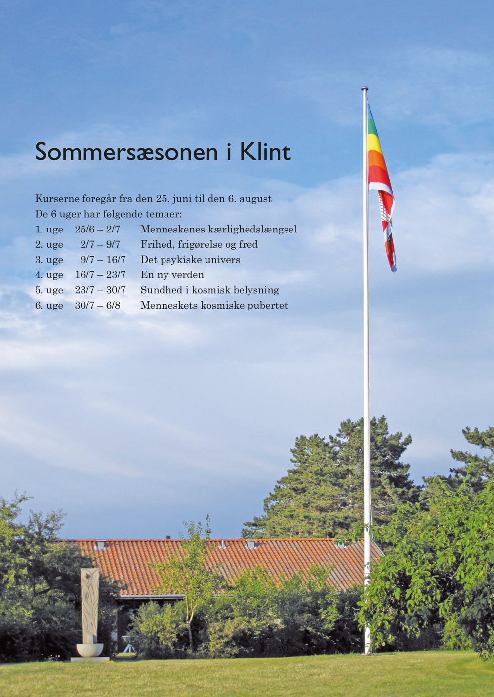 Sommersæsonen i Klint. Kurserne foregår fra den 25. juni til den 6. august. De 6 uger har følgende temaer: 1. uge 25/6 – 2/7 Menneskenes kærlighedslængsel. 2. uge 2/7 – 9/7 Frihed, frigørelse og fred. 3. uge 9/7 – 16/7 Det psykiske univers. 4. uge 16/7 – 23/7 En ny verden. 5. uge 23/7 – 30/7 Sundhed i kosmisk belysning. 6. uge 30/7 – 6/8 Menneskets kosmiske pubertet